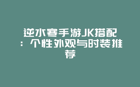 逆水寒手游JK搭配：个性外观与时装推荐_游戏攻略_36397绿色下载网