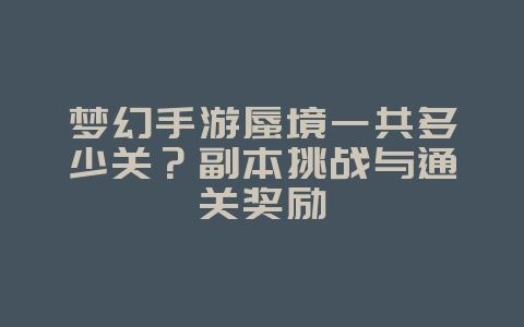 梦幻手游蜃境一共多少关？副本挑战与通关奖励_游戏攻略_36397绿色下载网