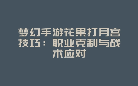 梦幻手游花果打月宫技巧：职业克制与战术应对_游戏攻略_36397绿色下载网