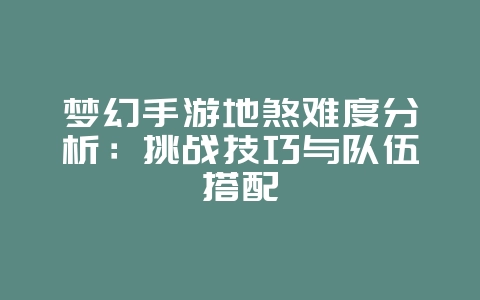 梦幻手游地煞难度分析:挑战技巧与队伍搭配_游戏攻略_36397绿色下载网 梦幻手游地煞难度分析:挑战技巧与队伍搭配_游戏攻略_36397绿色下载网