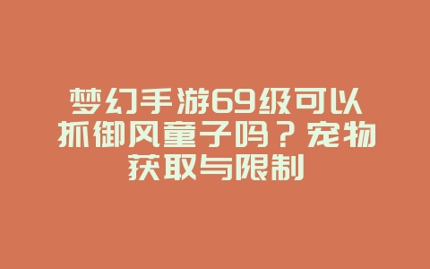 梦幻手游69级可以抓御风童子吗？宠物获取与限制_游戏攻略_36397绿色下载网