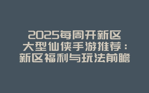 2025每周开新区大型仙侠手游推荐：新区福利与玩法前瞻_新游动态_36397绿色下载网
