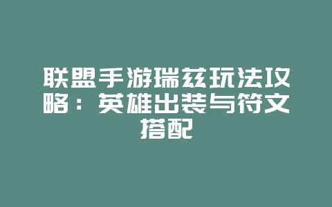 联盟手游瑞兹玩法攻略：英雄出装与符文搭配_游戏攻略_36397绿色下载网