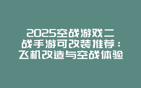 2025空战游戏二战手游可改装推荐：飞机改造与空战体验_新游动态_36397绿色下载网