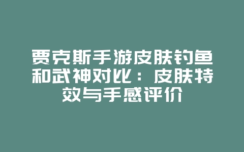 贾克斯手游皮肤钓鱼和武神对比：皮肤特效与手感评价_游戏资讯_36397绿色下载网