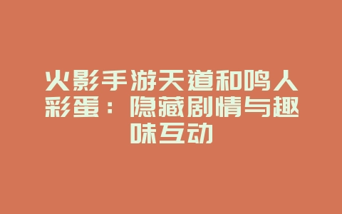 火影手游天道和鸣人彩蛋：隐藏剧情与趣味互动_游戏资讯_36397绿色下载网