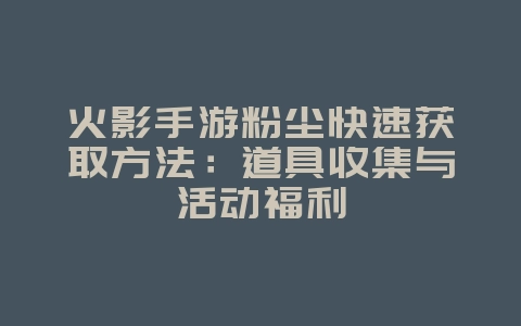 火影手游粉尘快速获取方法:道具收集与活动福利_游戏攻略_36397绿色下载网 火影手游粉尘快速获取方法:道具收集与活动福利_游戏攻略_36397绿色下载网