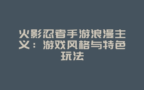 火影忍者手游浪漫主义:游戏风格与特色玩法_游戏资讯_36397绿色下载网 火影忍者手游浪漫主义:游戏风格与特色玩法_游戏资讯_36397绿色下载网