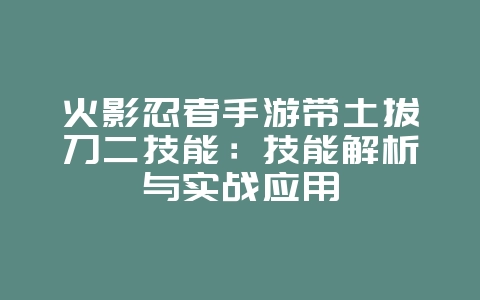 火影忍者手游带土拔刀二技能：技能解析与实战应用_游戏攻略_36397绿色下载网