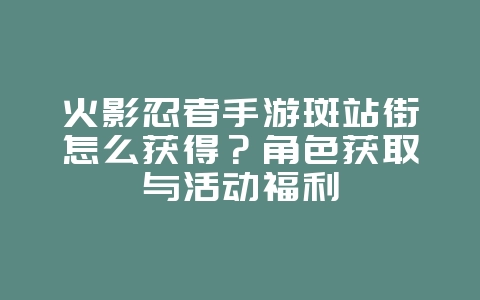 火影忍者手游斑站街怎么获得?角色获取与活动福利_游戏攻略_36397绿色下载网 火影忍者手游斑站街怎么获得?角色获取与活动福利_游戏攻略_36397绿色下载网