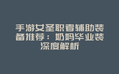手游女圣职者辅助装备推荐：奶妈毕业装深度解析_游戏攻略_36397绿色下载网