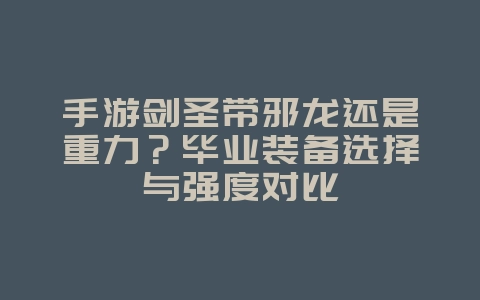 手游剑圣带邪龙还是重力？毕业装备选择与强度对比_游戏攻略_36397绿色下载网