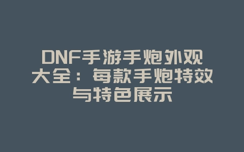 DNF手游手炮外观大全：每款手炮特效与特色展示_游戏资讯_36397绿色下载网