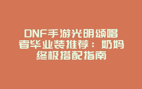 DNF手游光明颂唱者毕业装推荐：奶妈终极搭配指南_游戏攻略_36397绿色下载网