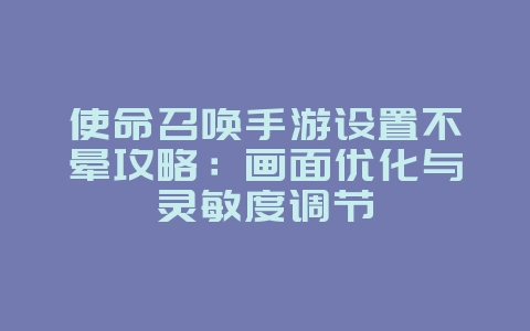使命召唤手游设置不晕攻略:画面优化与灵敏度调节_游戏攻略_36397绿色下载网 使命召唤手游设置不晕攻略:画面优化与灵敏度调节_游戏攻略_36397绿色下载网