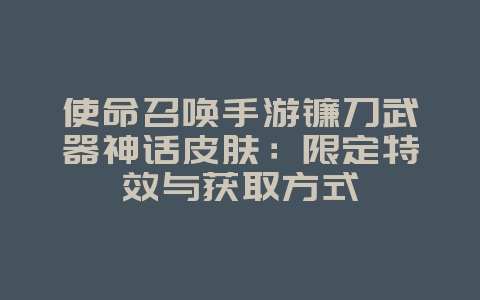 使命召唤手游镰刀武器神话皮肤:限定特效与获取方式_新游动态_36397绿色下载网 使命召唤手游镰刀武器神话皮肤:限定特效与获取方式_新游动态_36397绿色下载网
