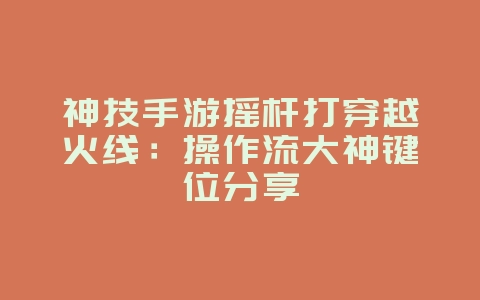 神技手游摇杆打穿越火线：操作流大神键位分享_游戏攻略_36397绿色下载网