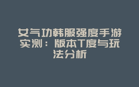女气功韩服强度手游实测:版本T度与玩法分析_游戏资讯_36397绿色下载网 女气功韩服强度手游实测:版本T度与玩法分析_游戏资讯_36397绿色下载网