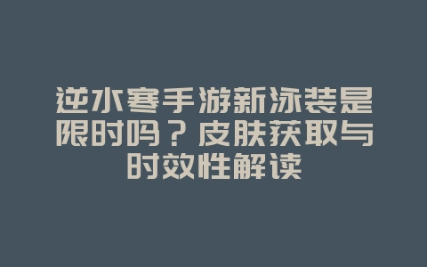 逆水寒手游新泳装是限时吗?皮肤获取与时效性解读_游戏资讯_36397绿色下载网 逆水寒手游新泳装是限时吗?皮肤获取与时效性解读_游戏资讯_36397绿色下载网