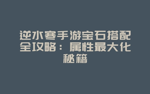 逆水寒手游宝石搭配全攻略：属性最大化秘籍_游戏攻略_36397绿色下载网