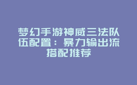 梦幻手游神威三法队伍配置：暴力输出流搭配推荐_游戏攻略_36397绿色下载网