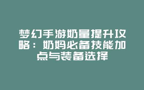 梦幻手游奶量提升攻略：奶妈必备技能加点与装备选择_游戏攻略_36397绿色下载网