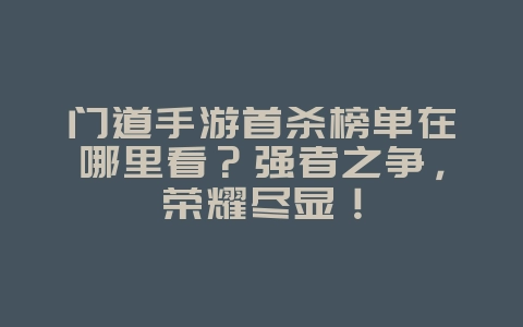 门道手游首杀榜单在哪里看？强者之争，荣耀尽显！_游戏资讯_36397绿色下载网