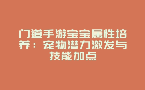 门道手游宝宝属性培养:宠物潜力激发与技能加点_游戏攻略_36397绿色下载网 门道手游宝宝属性培养:宠物潜力激发与技能加点_游戏攻略_36397绿色下载网