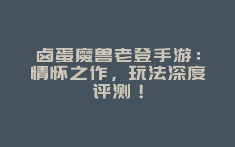 卤蛋魔兽老登手游：情怀之作，玩法深度评测！_游戏资讯_36397绿色下载网