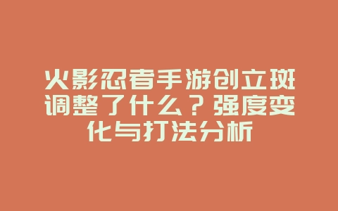 火影忍者手游创立斑调整了什么?强度变化与打法分析_游戏资讯_36397绿色下载网 火影忍者手游创立斑调整了什么?强度变化与打法分析_游戏资讯_36397绿色下载网