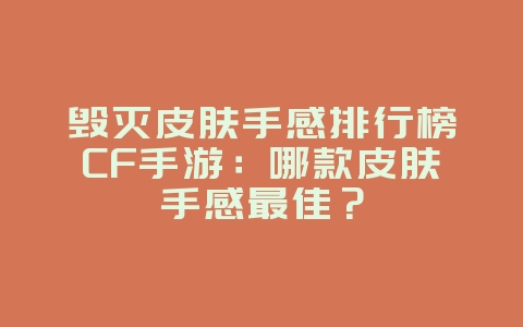 毁灭皮肤手感排行榜CF手游：哪款皮肤手感最佳？_游戏资讯_36397绿色下载网