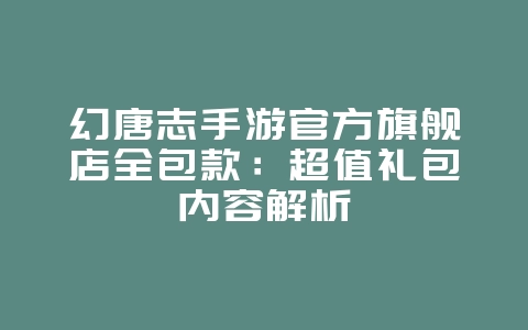 幻唐志手游官方旗舰店全包款:超值礼包内容解析_游戏资讯_36397绿色下载网 幻唐志手游官方旗舰店全包款:超值礼包内容解析_游戏资讯_36397绿色下载网