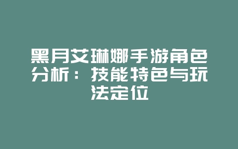 黑月艾琳娜手游角色分析:技能特色与玩法定位_游戏资讯_36397绿色下载网 黑月艾琳娜手游角色分析:技能特色与玩法定位_游戏资讯_36397绿色下载网