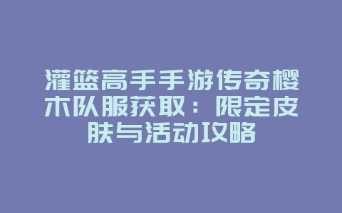 灌篮高手手游传奇樱木队服获取：限定皮肤与活动攻略_游戏资讯_36397绿色下载网