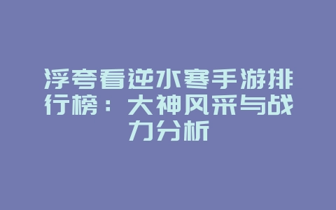 浮夸看逆水寒手游排行榜：大神风采与战力分析_游戏资讯_36397绿色下载网