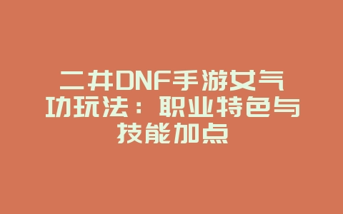 二井DNF手游女气功玩法:职业特色与技能加点_游戏攻略_36397绿色下载网 二井DNF手游女气功玩法:职业特色与技能加点_游戏攻略_36397绿色下载网
