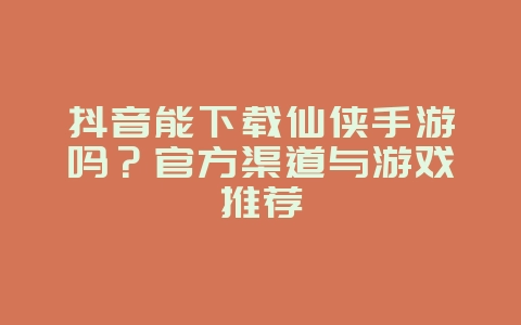 抖音能下载仙侠手游吗?官方渠道与游戏推荐_游戏资讯_36397绿色下载网 抖音能下载仙侠手游吗?官方渠道与游戏推荐_游戏资讯_36397绿色下载网