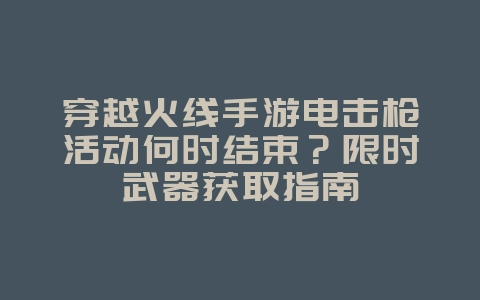 穿越火线手游电击枪活动何时结束？限时武器获取指南_游戏资讯_36397绿色下载网