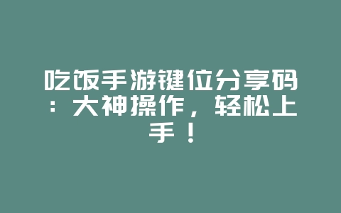 吃饭手游键位分享码：大神操作，轻松上手！_游戏攻略_36397绿色下载网
