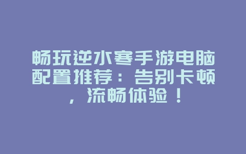 畅玩逆水寒手游电脑配置推荐:告别卡顿,流畅体验!_游戏资讯_36397绿色下载网 畅玩逆水寒手游电脑配置推荐:告别卡顿,流畅体验!_游戏资讯_36397绿色下载网