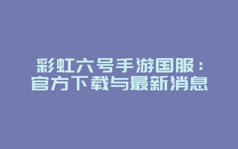 彩虹六号手游国服：官方下载与最新消息_新游动态_36397绿色下载网
