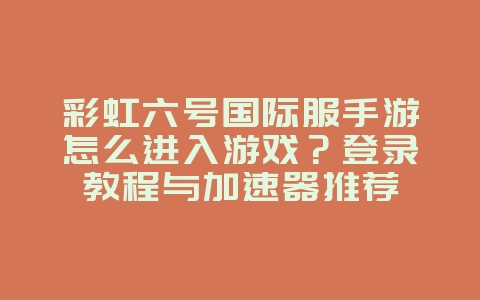 彩虹六号国际服手游怎么进入游戏?登录教程与加速器推荐_游戏攻略_36397绿色下载网 彩虹六号国际服手游怎么进入游戏?登录教程与加速器推荐_游戏攻略_36397绿色下载网