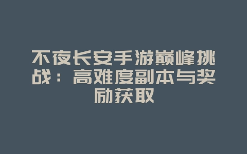 不夜长安手游巅峰挑战：高难度副本与奖励获取_游戏攻略_36397绿色下载网