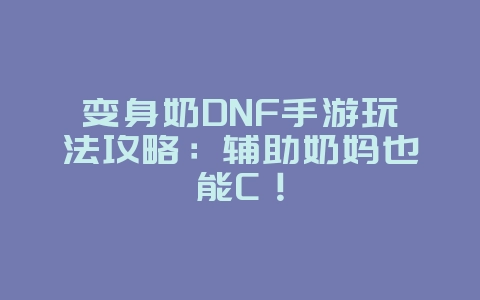 变身奶DNF手游玩法攻略：辅助奶妈也能C！_游戏攻略_36397绿色下载网