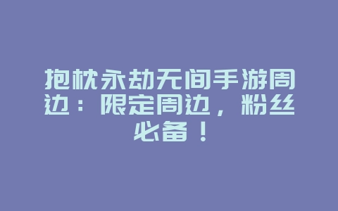 抱枕永劫无间手游周边：限定周边，粉丝必备！_游戏资讯_36397绿色下载网