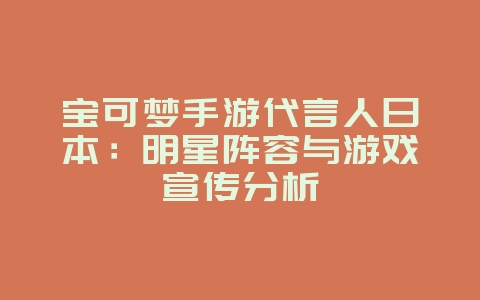 宝可梦手游代言人日本:明星阵容与游戏宣传分析_游戏资讯_36397绿色下载网 宝可梦手游代言人日本:明星阵容与游戏宣传分析_游戏资讯_36397绿色下载网