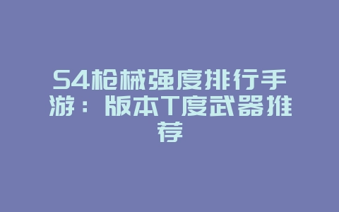 S4枪械强度排行手游：版本T度武器推荐_游戏攻略_36397绿色下载网
