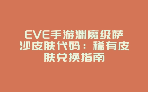 EVE手游渊魔级萨沙皮肤代码：稀有皮肤兑换指南_游戏资讯_36397绿色下载网