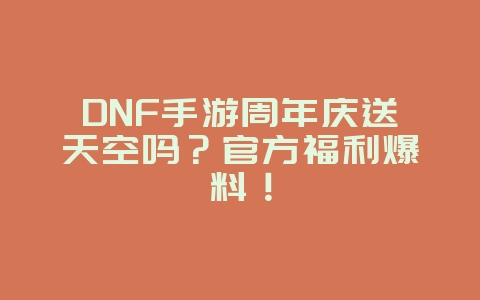 DNF手游周年庆送天空吗?官方福利爆料!_新游动态_36397绿色下载网 DNF手游周年庆送天空吗?官方福利爆料!_新游动态_36397绿色下载网