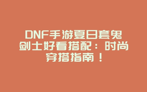 DNF手游夏日套鬼剑士好看搭配：时尚穿搭指南！_游戏攻略_36397绿色下载网